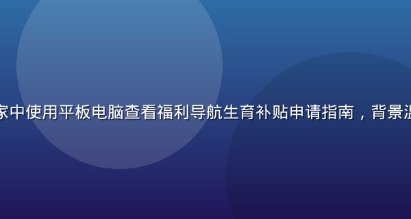年轻宝妈在家中使用平板电脑查看福利导航生育补贴申请指南，背景温馨家居环境